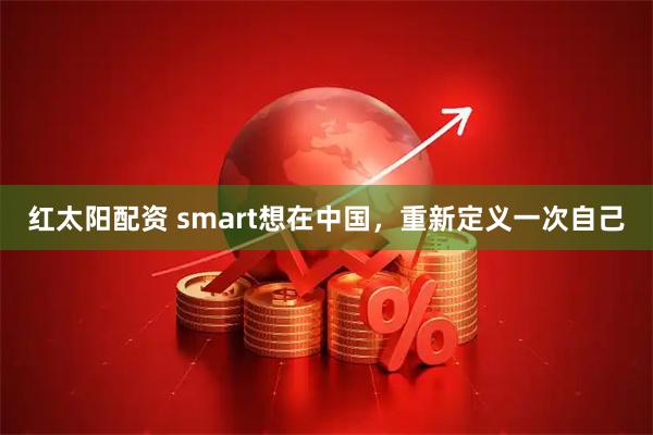 红太阳配资 smart想在中国，重新定义一次自己
